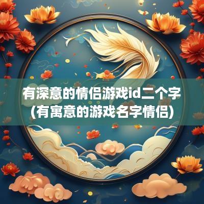 有深意的情侣游戏id二个字(有寓意的游戏名字情侣)