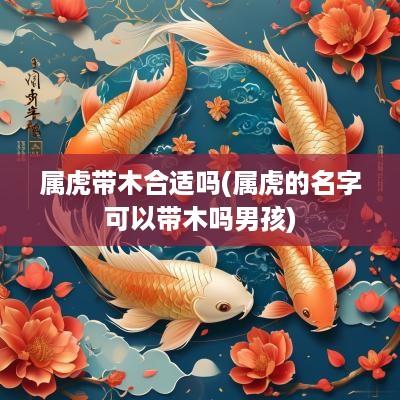 属虎带木合适吗(属虎的名字可以带木吗男孩)
