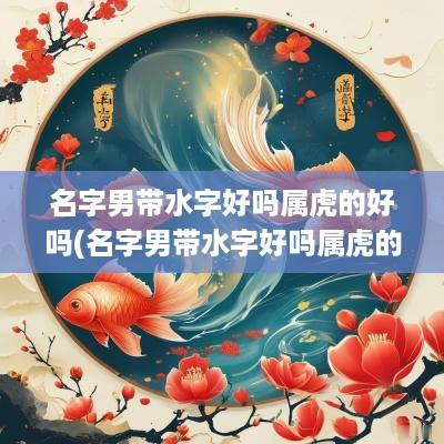 名字男带水字好吗属虎的好吗(名字男带水字好吗属虎的人)