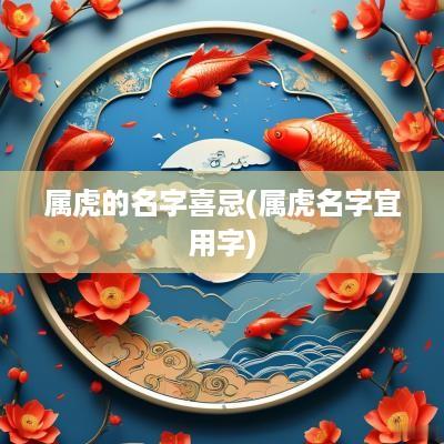 属虎的名字喜忌(属虎名字宜用字)