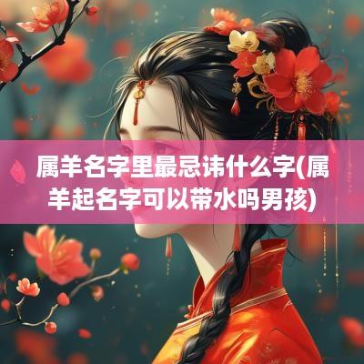 属羊名字里最忌讳什么字(属羊起名字可以带水吗男孩)