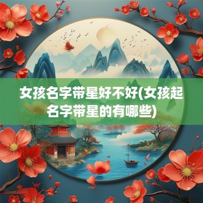 女孩名字带星好不好(女孩起名字带星的有哪些)