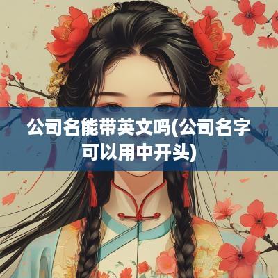 公司名能带英文吗(公司名字可以用中开头)