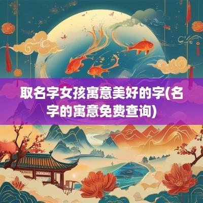 取名字女孩寓意美好的字(名字的寓意免费查询)