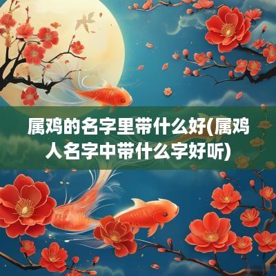 属鸡的名字里带什么好(属鸡人名字中带什么字好听)