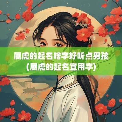 属虎的起名啥字好听点男孩(属虎的起名宜用字)