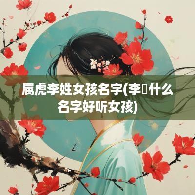 属虎李姓女孩名字(李玥什么名字好听女孩)