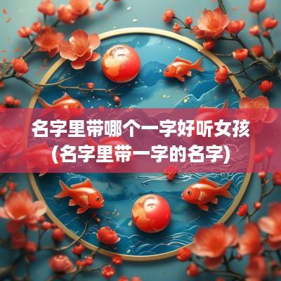 名字里带哪个一字好听女孩(名字里带一字的名字)