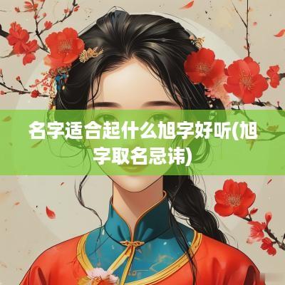 名字适合起什么旭字好听(旭字取名忌讳)