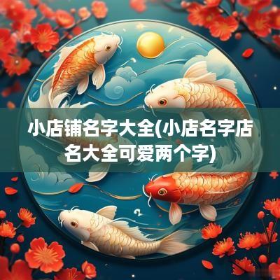 小店铺名字大全(小店名字店名大全可爱两个字)