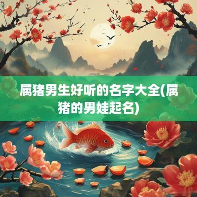 属猪男生好听的名字大全(属猪的男娃起名)