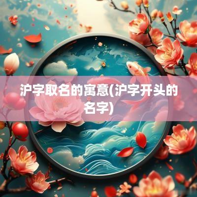 沪字取名的寓意(沪字开头的名字)