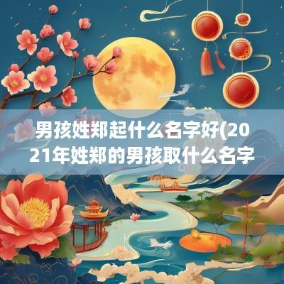 男孩姓郑起什么名字好(2025年姓郑的男孩取什么名字好)