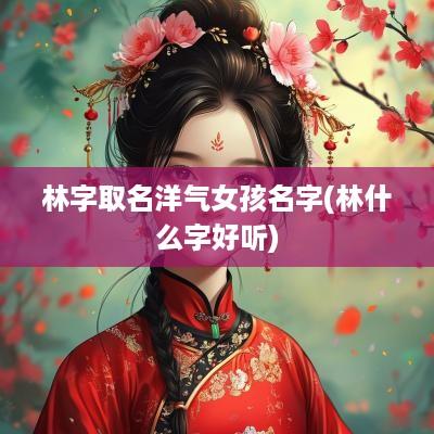 林字取名洋气女孩名字(林什么字好听)