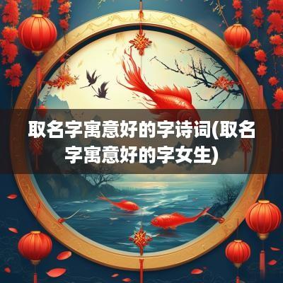 取名字寓意好的字诗词(取名字寓意好的字女生)