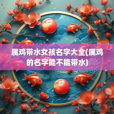 属鸡带水女孩名字大全(属鸡的名字能不能带水)