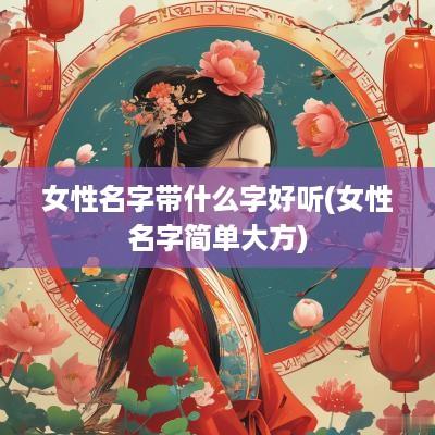 女性名字带什么字好听(女性名字简单大方)