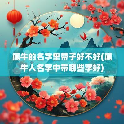 属牛的名字里带子好不好(属牛人名字中带哪些字好)