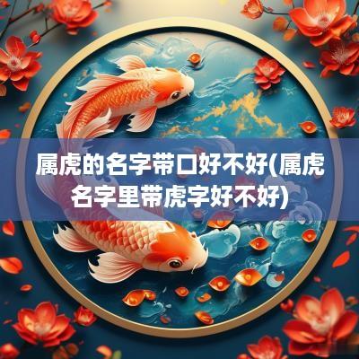 属虎的名字带口好不好(属虎名字里带虎字好不好)