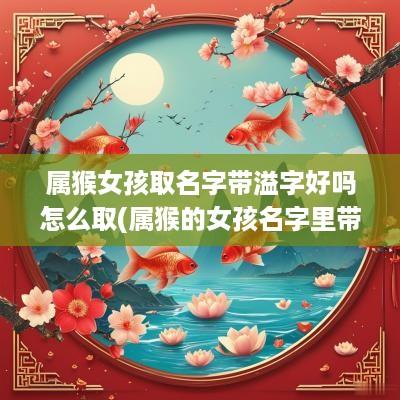 属猴女孩取名字带溢字好吗怎么取(属猴的女孩名字里带什么好)