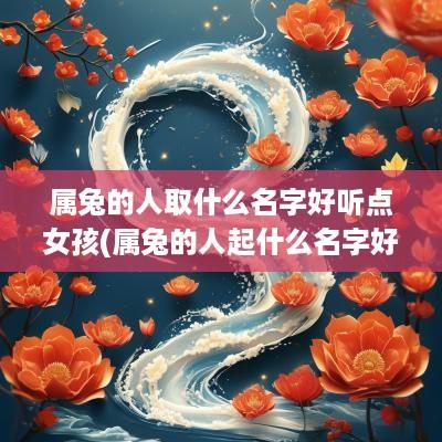 属兔的人取什么名字好听点女孩(属兔的人起什么名字好)