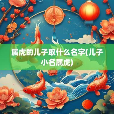 属虎的儿子取什么名字(儿子小名属虎)
