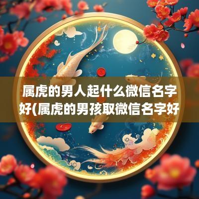 属虎的男人起什么微信名字好(属虎的男孩取微信名字好吗)