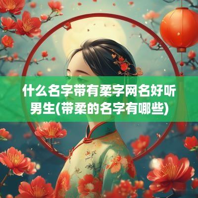 什么名字带有柔字网名好听男生(带柔的名字有哪些)