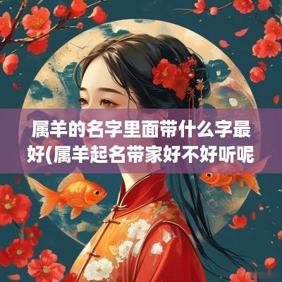 属羊的名字里面带什么字最好(属羊起名带家好不好听呢男孩)