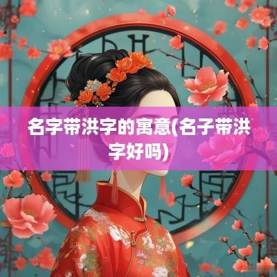 名字带洪字的寓意(名子带洪字好吗)