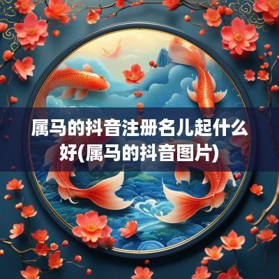 属马的抖音注册名儿起什么好(属马的抖音图片)