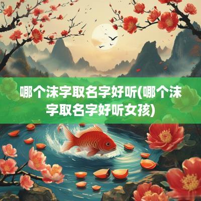 哪个沫字取名字好听(哪个沫字取名字好听女孩)