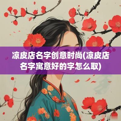 凉皮店名字创意时尚(凉皮店名字寓意好的字怎么取)
