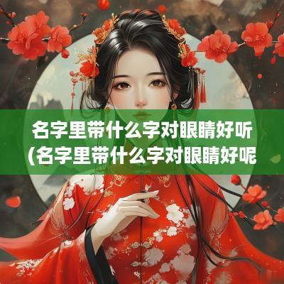 名字里带什么字对眼睛好听(名字里带什么字对眼睛好呢)