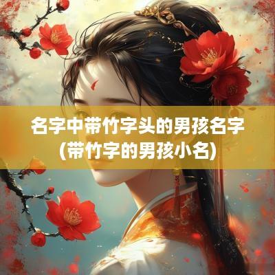 名字中带竹字头的男孩名字(带竹字的男孩小名)