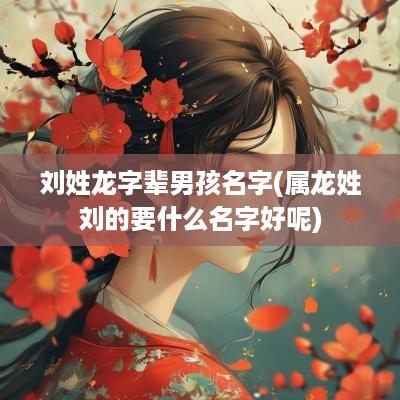 刘姓龙字辈男孩名字(属龙姓刘的要什么名字好呢)