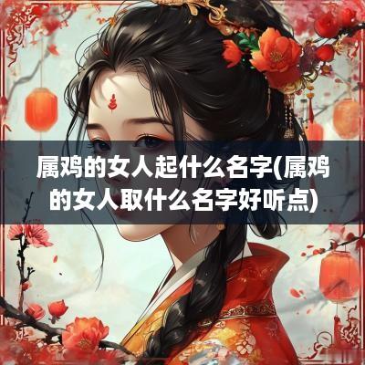 属鸡的女人起什么名字(属鸡的女人取什么名字好听点)