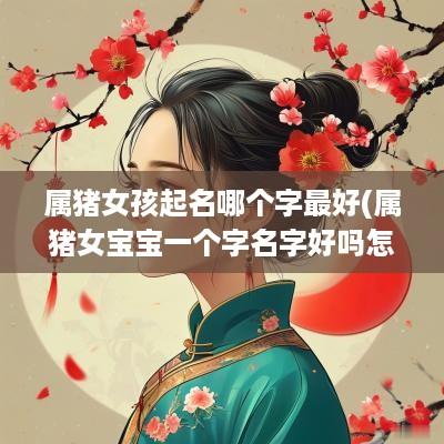 属猪女孩起名哪个字最好(属猪女宝宝一个字名字好吗怎么取)