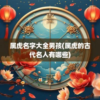属虎名字大全男孩(属虎的古代名人有哪些)