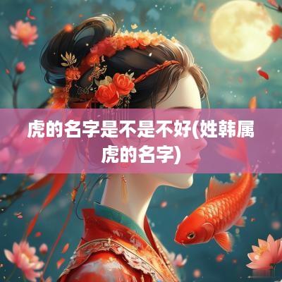 虎的名字是不是不好(姓韩属虎的名字)