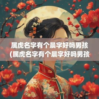 属虎名字有个晨字好吗男孩(属虎名字有个晨字好吗男孩子)