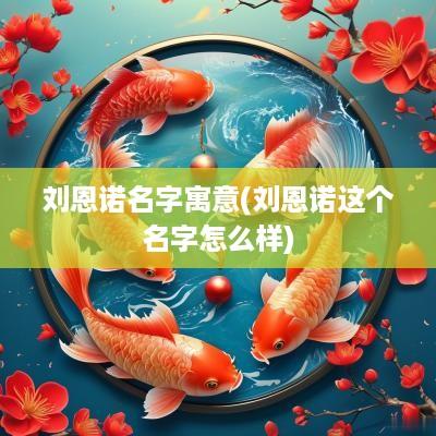 刘恩诺名字寓意(刘恩诺这个名字怎么样)