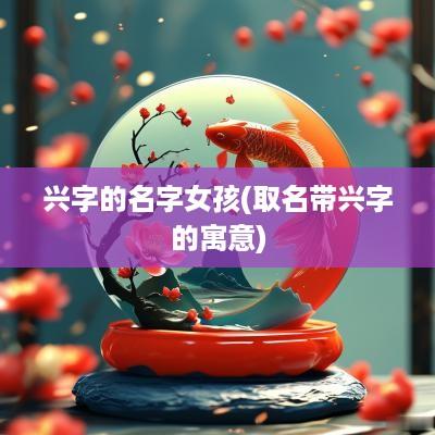 兴字的名字女孩(取名带兴字的寓意)