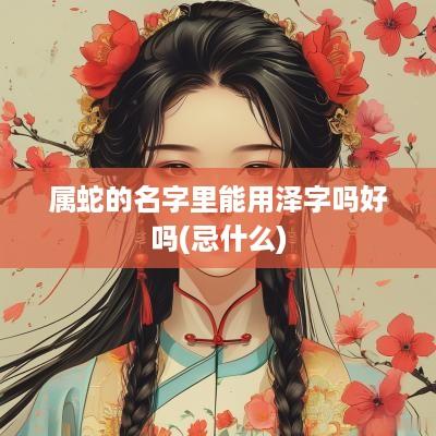 属蛇的名字里能用泽字吗好吗(忌什么)