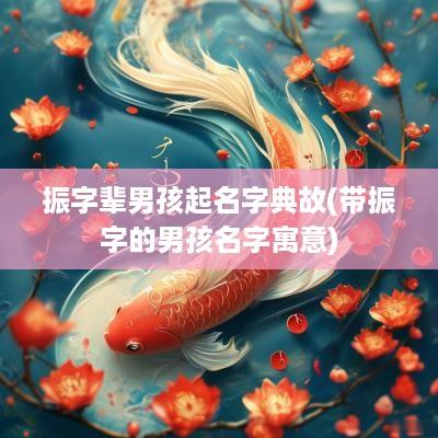 振字辈男孩起名字典故(带振字的男孩名字寓意)