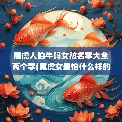 属虎人怕牛吗女孩名字大全两个字(属虎女最怕什么样的人)