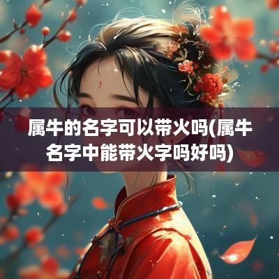 属牛的名字可以带火吗(属牛名字中能带火字吗好吗)