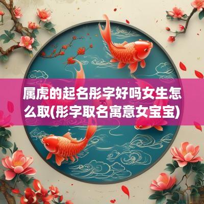 属虎的起名彤字好吗女生怎么取(彤字取名寓意女宝宝)