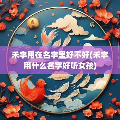 禾字用在名字里好不好(禾字用什么名字好听女孩)
