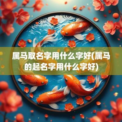 属马取名字用什么字好(属马的起名字用什么字好)